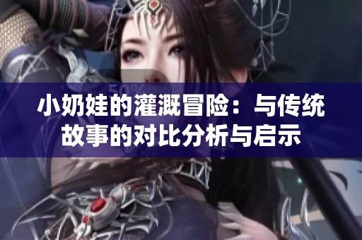 小奶娃的灌溉冒险：与传统故事的对比分析与启示