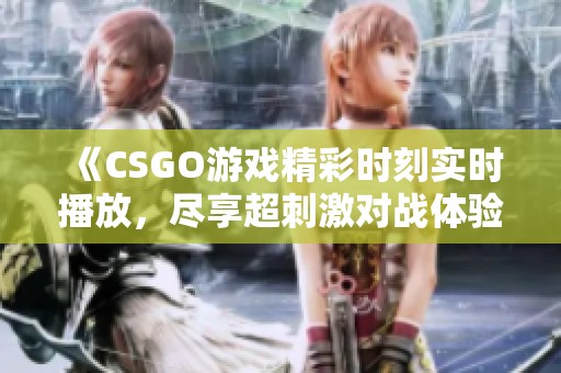 《CSGO游戏精彩时刻实时播放，尽享超刺激对战体验》