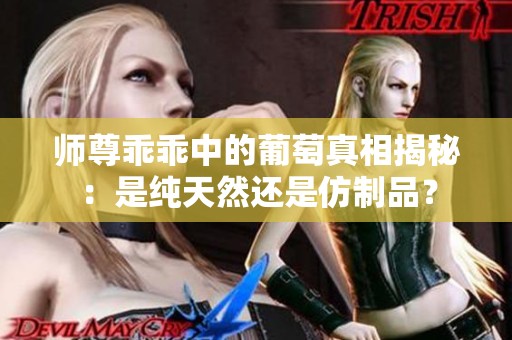 师尊乖乖中的葡萄真相揭秘：是纯天然还是仿制品？