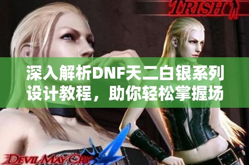 深入解析DNF天二白银系列设计教程，助你轻松掌握场课原新片技巧