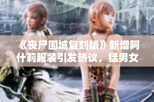 《丧尸围城复刻版》新增阿什莉服装引发热议，猛男女装成焦点