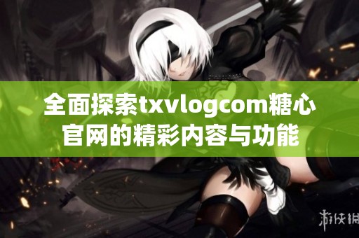 全面探索txvlogcom糖心官网的精彩内容与功能