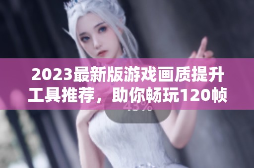 2023最新版游戏画质提升工具推荐，助你畅玩120帧极致体验