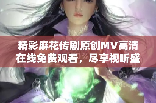 精彩麻花传剧原创MV高清在线免费观看，尽享视听盛宴