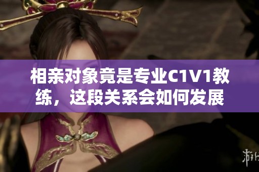 相亲对象竟是专业C1V1教练，这段关系会如何发展