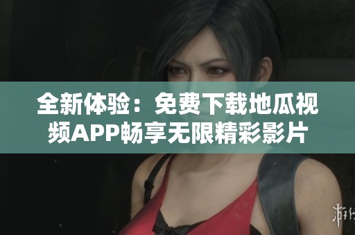 全新体验：免费下载地瓜视频APP畅享无限精彩影片