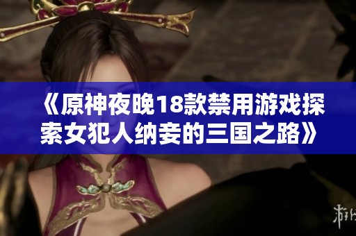 《原神夜晚18款禁用游戏探索女犯人纳妾的三国之路》