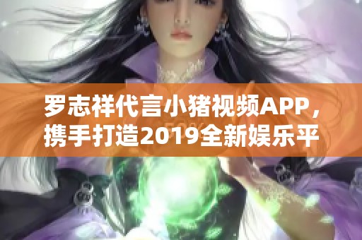 罗志祥代言小猪视频APP，携手打造2019全新娱乐平台