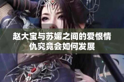 赵大宝与苏媚之间的爱恨情仇究竟会如何发展