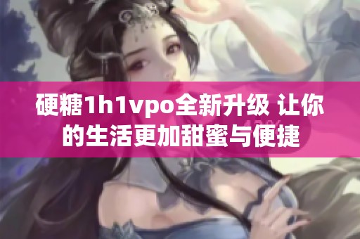 硬糖1h1vpo全新升级 让你的生活更加甜蜜与便捷