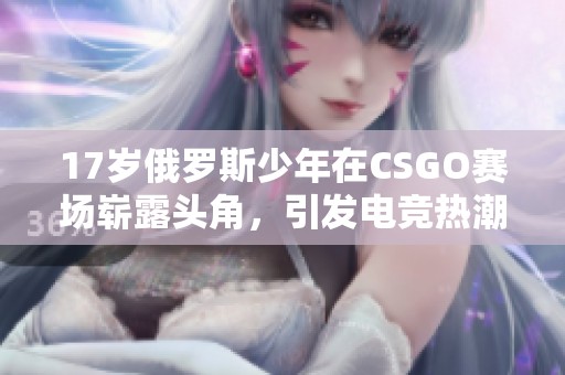 17岁俄罗斯少年在CSGO赛场崭露头角，引发电竞热潮