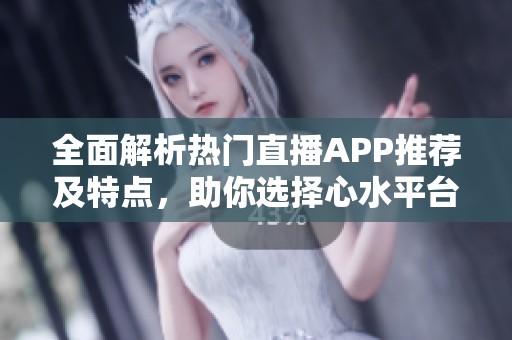 全面解析热门直播APP推荐及特点，助你选择心水平台