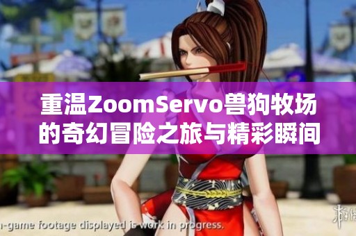 重温ZoomServo兽狗牧场的奇幻冒险之旅与精彩瞬间