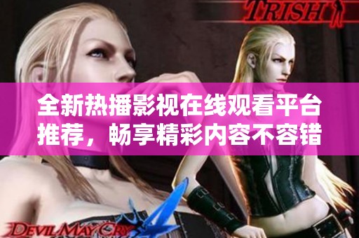 全新热播影视在线观看平台推荐，畅享精彩内容不容错过