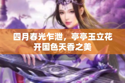 四月春光乍泄，亭亭玉立花开国色天香之美