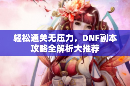 轻松通关无压力，DNF副本攻略全解析大推荐