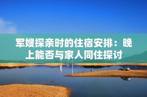 军嫂探亲时的住宿安排：晚上能否与家人同住探讨