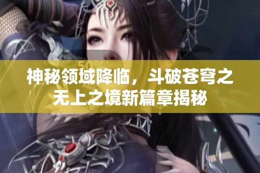 神秘领域降临，斗破苍穹之无上之境新篇章揭秘