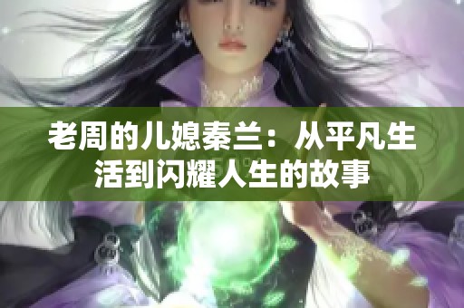 老周的儿媳秦兰：从平凡生活到闪耀人生的故事