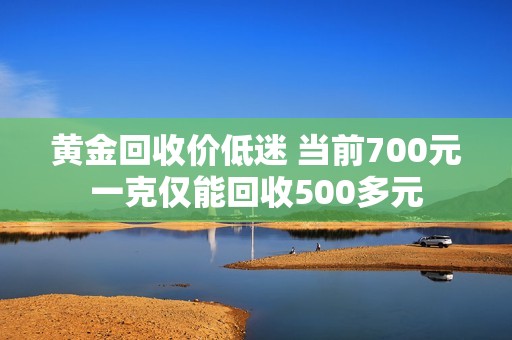 黄金回收价低迷 当前700元一克仅能回收500多元