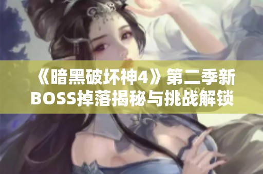 《暗黑破坏神4》第二季新BOSS掉落揭秘与挑战解锁方法详解