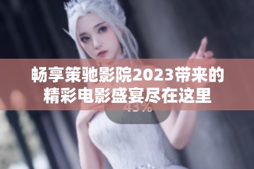 畅享策驰影院2023带来的精彩电影盛宴尽在这里