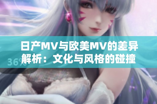 日产MV与欧美MV的差异解析：文化与风格的碰撞