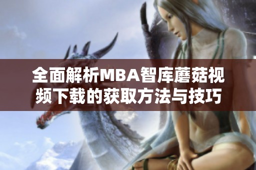 全面解析MBA智库蘑菇视频下载的获取方法与技巧