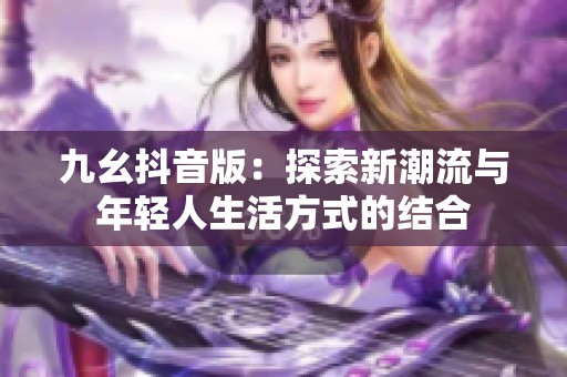 九幺抖音版：探索新潮流与年轻人生活方式的结合