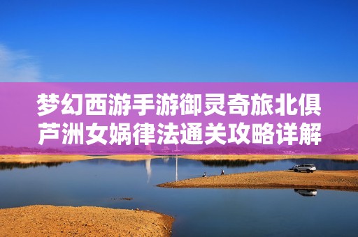 梦幻西游手游御灵奇旅北俱芦洲女娲律法通关攻略详解