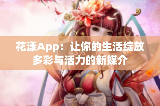 花漾App：让你的生活绽放多彩与活力的新媒介