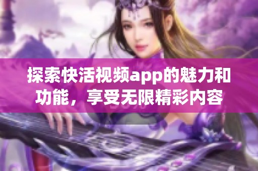 探索快活视频app的魅力和功能，享受无限精彩内容