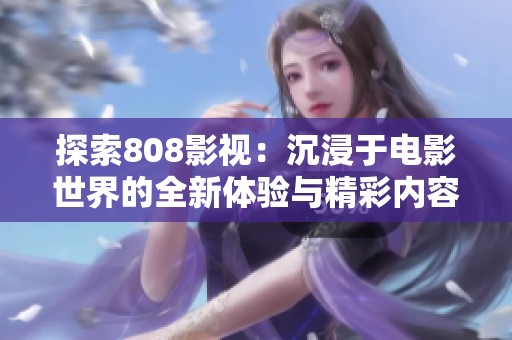 探索808影视：沉浸于电影世界的全新体验与精彩内容