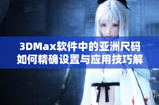 3DMax软件中的亚洲尺码如何精确设置与应用技巧解析