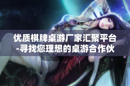 优质棋牌桌游厂家汇聚平台-寻找您理想的桌游合作伙伴