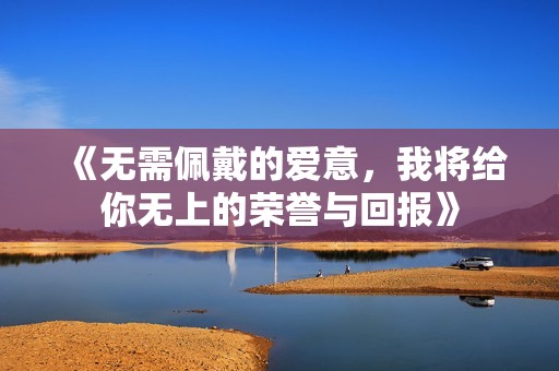 《无需佩戴的爱意，我将给你无上的荣誉与回报》