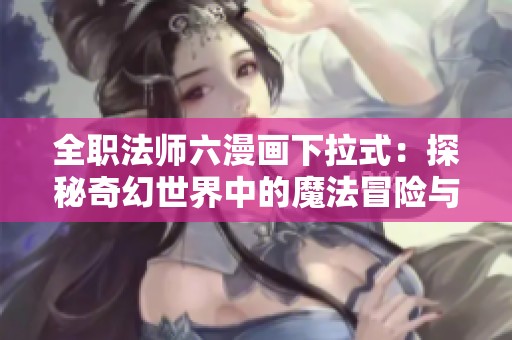 全职法师六漫画下拉式：探秘奇幻世界中的魔法冒险与成长故事