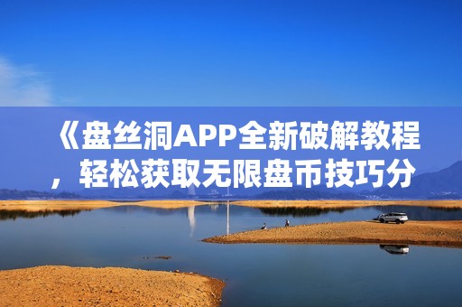 《盘丝洞APP全新破解教程，轻松获取无限盘币技巧分享》