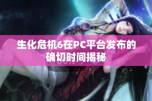 生化危机6在PC平台发布的确切时间揭秘
