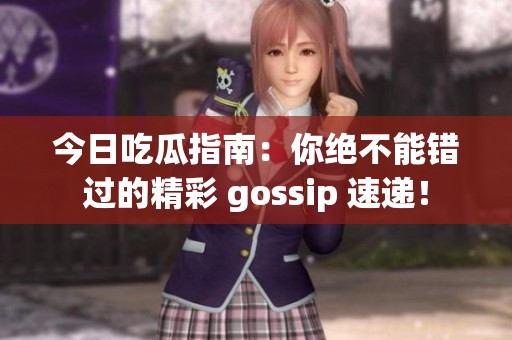 今日吃瓜指南：你绝不能错过的精彩 gossip 速递！