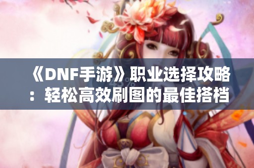 《DNF手游》职业选择攻略：轻松高效刷图的最佳搭档分析