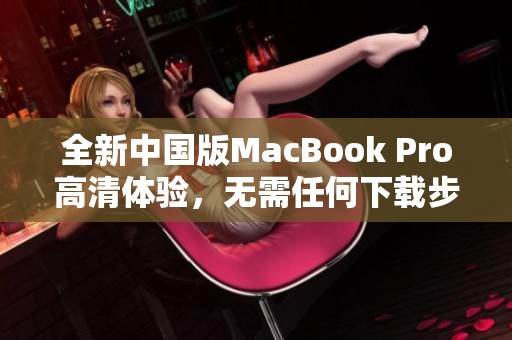 全新中国版MacBook Pro高清体验，无需任何下载步骤揭秘