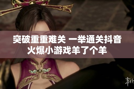 突破重重难关 一举通关抖音火爆小游戏羊了个羊