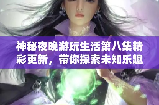 神秘夜晚游玩生活第八集精彩更新，带你探索未知乐趣