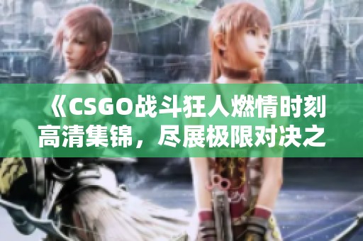 《CSGO战斗狂人燃情时刻高清集锦，尽展极限对决之美》