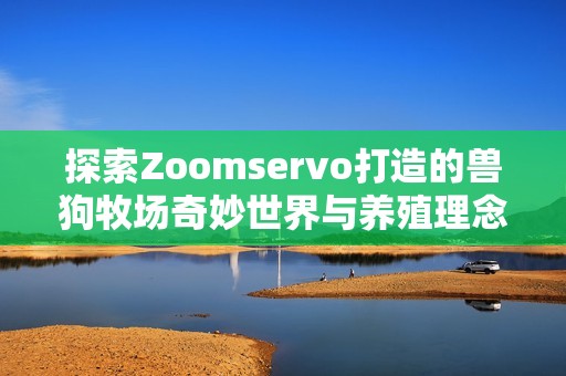 探索Zoomservo打造的兽狗牧场奇妙世界与养殖理念