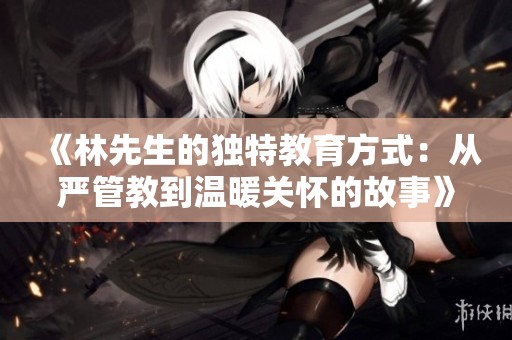 《林先生的独特教育方式：从严管教到温暖关怀的故事》