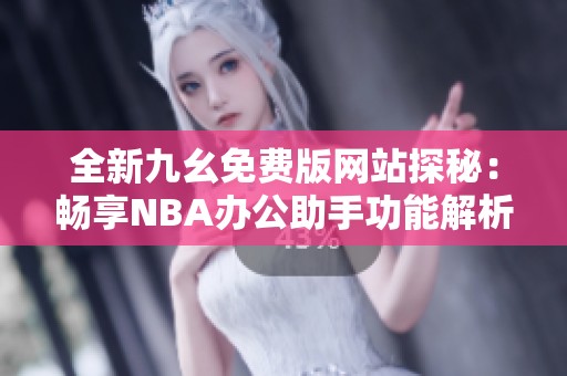 全新九幺免费版网站探秘：畅享NBA办公助手功能解析