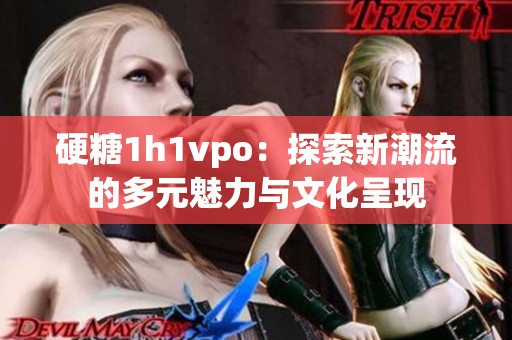 硬糖1h1vpo：探索新潮流的多元魅力与文化呈现