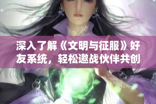 深入了解《文明与征服》好友系统，轻松邀战伙伴共创辉煌未来